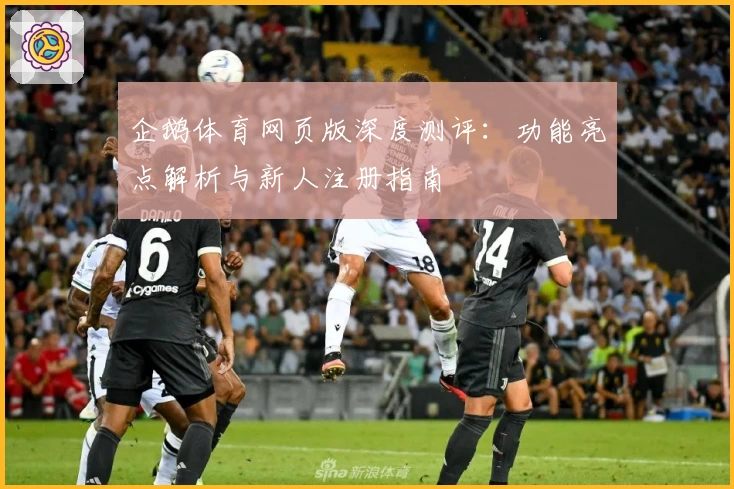 企鹅体育网页版深度测评：功能亮点解析与新人注册指南