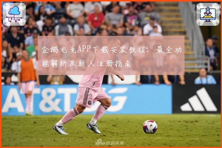 企鹅电竞APP下载安装教程：最全功能解析及新人注册指南