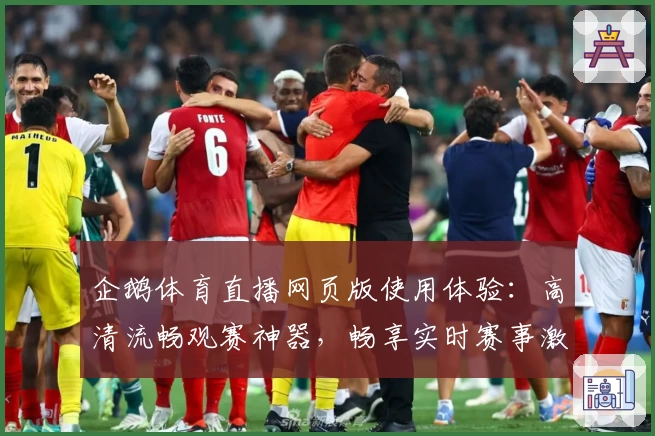 企鹅体育直播网页版使用体验：高清流畅观赛神器，畅享实时赛事激情