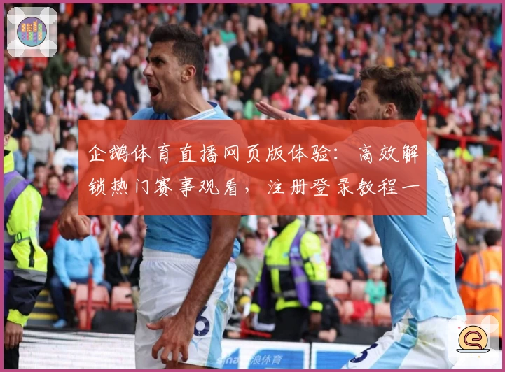 企鹅体育直播网页版体验：高效解锁热门赛事观看，注册登录教程一览