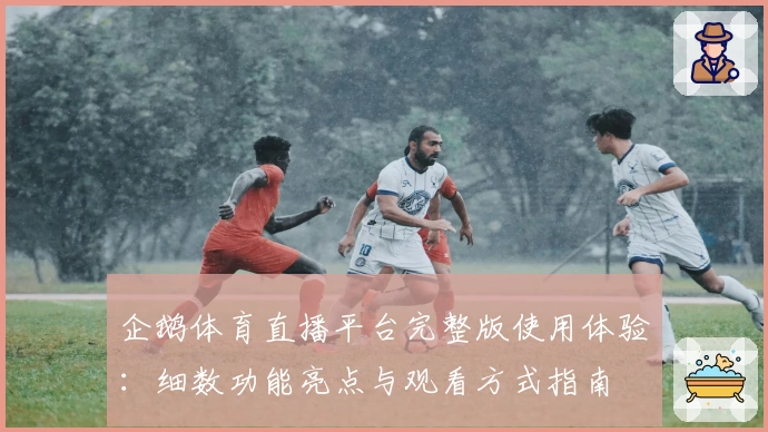 企鹅体育直播平台完整版使用体验:细数功能亮点与观看方式指南