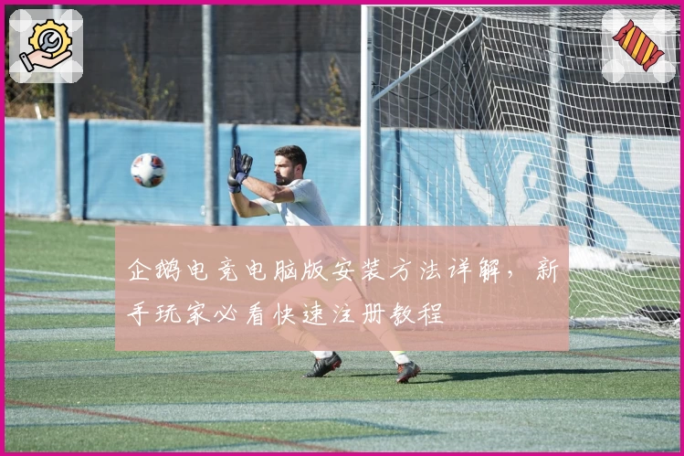 企鹅电竞电脑版安装方法详解，新手玩家必看快速注册教程