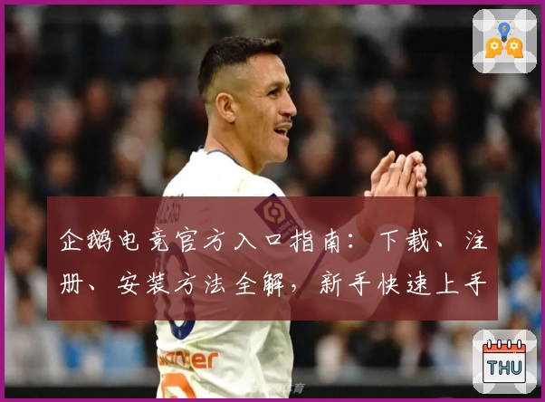 企鹅电竞官方入口指南：下载、注册、安装方法全解，新手快速上手不踩坑