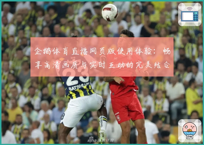 企鹅体育直播网页版使用体验:畅享高清画质与实时互动的完美结合