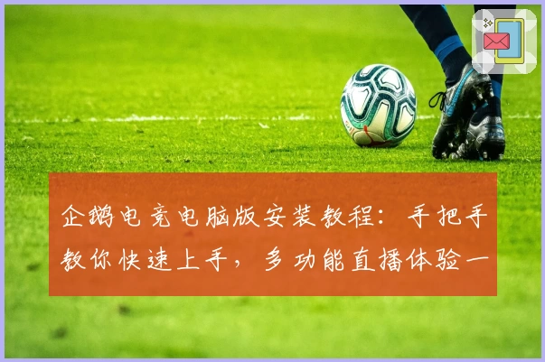 企鹅电竞电脑版安装教程：手把手教你快速上手，多功能直播体验一网打尽