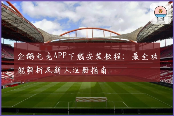 企鹅电竞APP下载安装教程：最全功能解析及新人注册指南
