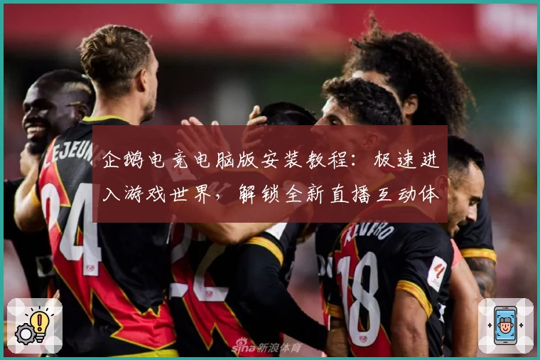 企鹅电竞电脑版安装教程：极速进入游戏世界，解锁全新直播互动体验