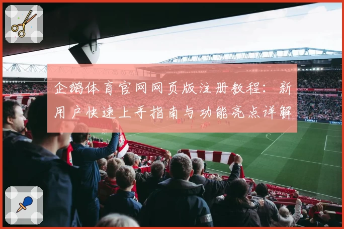 企鹅体育官网网页版注册教程：新用户快速上手指南与功能亮点详解