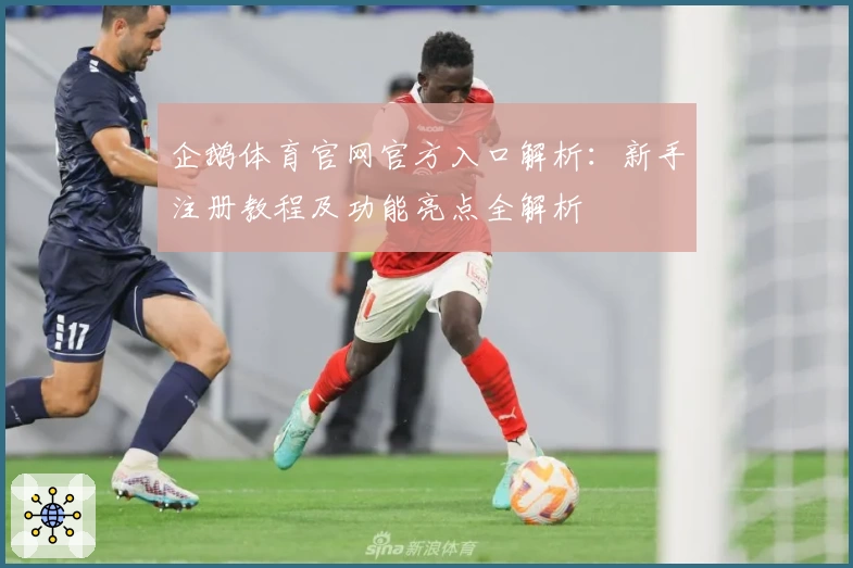 企鹅体育官网官方入口解析：新手注册教程及功能亮点全解析