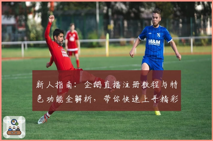 新人指南：企鹅直播注册教程与特色功能全解析，带你快速上手精彩赛事