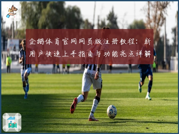 企鹅体育官网网页版注册教程：新用户快速上手指南与功能亮点详解