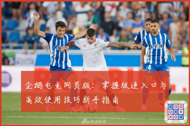 企鹅电竞网页版：掌握极速入口与高效使用技巧新手指南