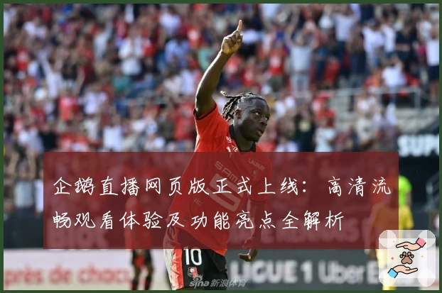 企鹅直播网页版正式上线：高清流畅观看体验及功能亮点全解析