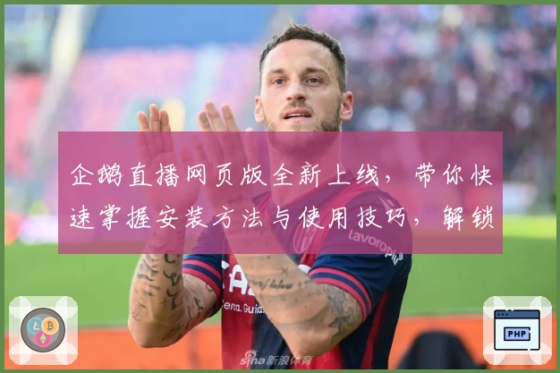 企鹅直播网页版全新上线，带你快速掌握安装方法与使用技巧，解锁更流畅的观看体验