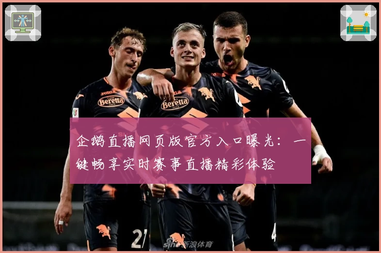 企鹅直播网页版官方入口曝光：一键畅享实时赛事直播精彩体验