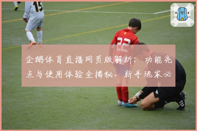 企鹅体育直播网页版解析：功能亮点与使用体验全揭秘，新手玩家必看指南