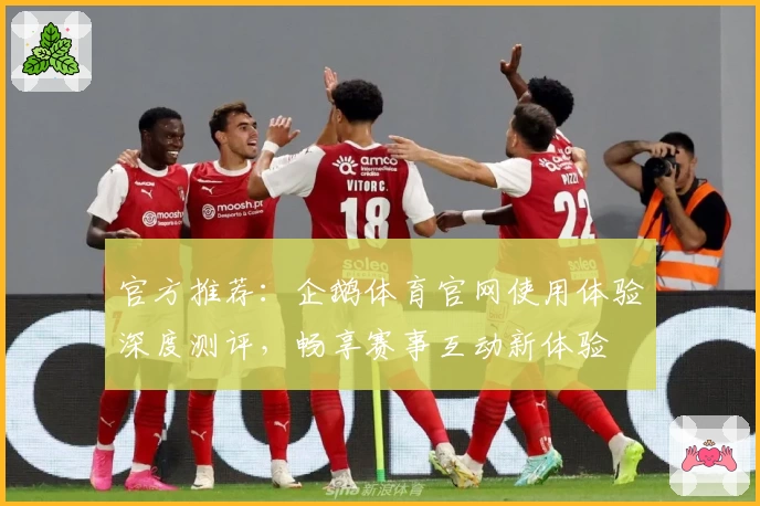 官方推荐：企鹅体育官网使用体验深度测评，畅享赛事互动新体验
