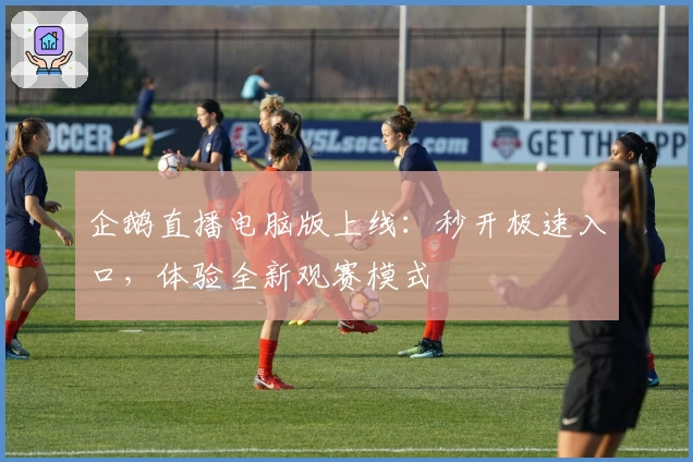 企鹅直播电脑版上线:秒开极速入口,体验全新观赛模式