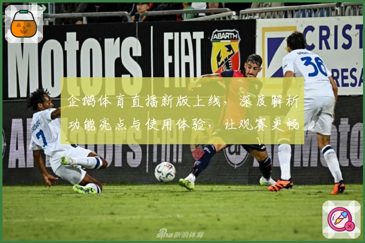 企鹅体育直播新版上线，深度解析功能亮点与使用体验，让观赛更畅快