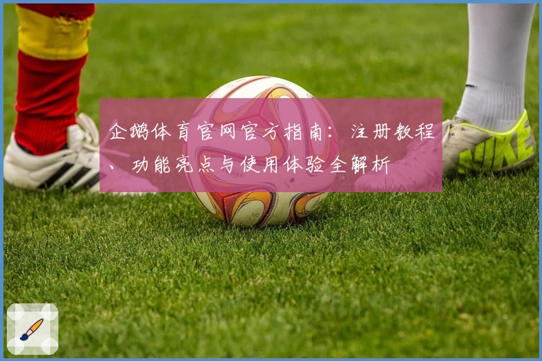 企鹅体育官网官方指南：注册教程、功能亮点与使用体验全解析