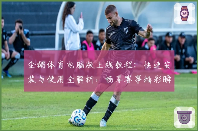 企鹅体育电脑版上线教程：快速安装与使用全解析，畅享赛事精彩瞬间