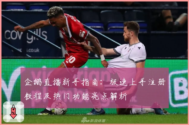 企鹅直播新手指南：极速上手注册教程及热门功能亮点解析